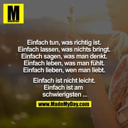 Einfach tun, was richtig ist.
Einfach lassen, was nichts bringt.
Einfach sagen, was man denkt.
Einfach leben, was man fü