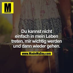 Du kannst nicht einfach in mein Leben treten, mir wichtig werden und dann wieder gehen.