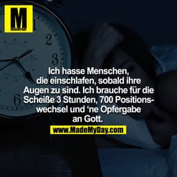 Ich hasse Menschen, die einschlafen, sobald ihre Augen zu sind. Ich brauche für die Scheiße 3 Stunden, 700 Positionswech