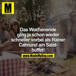 Das Wochenende ging ja schon wieder schneller vorbei als Rainer Calmund am Salatbuffet!