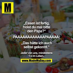 "Essen ist fertig, holst du mal bitte den Papa?" 
"PAAAAAAAAAAAAPAAAAA!"
"Das hätte ich auch selbst gekonnt."

- Jeder v
