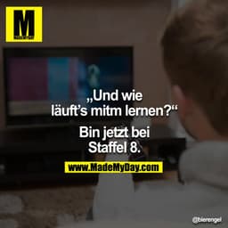 "Und wie läuft's mitm lernen?"

"Bin jetzt bei Staffel 8."