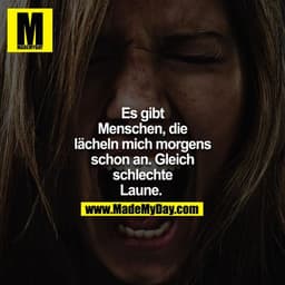 Es gibt Menschen, die lächeln mich morgens schon an. Gleich schlechte Laune. 