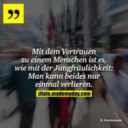Mit dem Vertrauen zu einem Menschen ist es, wie mit der Jungfräulichkeit: Man kann beides nur einmal verlieren.