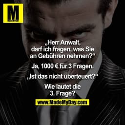 „Herr Anwalt, darf ich fragen, was Sie an Gebühren nehmen?“ „Ja, 1000€ für 3 Fragen.“ „Ist das nicht überteuert?“ „Wie l