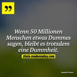 Wenn 50 Millionen Menschen etwas Dummes sagen, bleibt es trotzdem eine Dummheit.