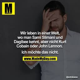 Wir leben in einer Welt, wo man Sami Slimani & Dagibee kennt, aber nicht Kurt Cobain oder John Lennon. 
Ich möchte das n