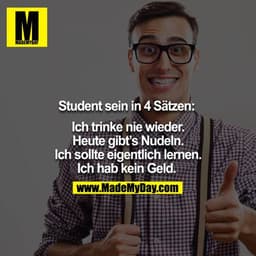 Student sein in 4 Sätzen: 

Ich trinke nie wieder.
Heute gibt´s Nudeln.
Ich sollte eigentlich lernen.
Ich hab kein Geld.