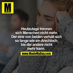 Heutzutage trennen sich Menschen nicht mehr... der eine von beiden verhält sich so lange wie ein Arschloch, bis der ande