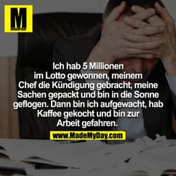 Ich hab 5 Millionen im Lotto gewonnen, meinem Chef die Kündigung gebracht, meine Sachen gepackt und bin in die Sonne gef