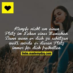 Kämpfe nicht um einen Platz im Leben eines Menschen. Denn wenn er dich zu schätzen weiß, würde er diesen Platz immer für