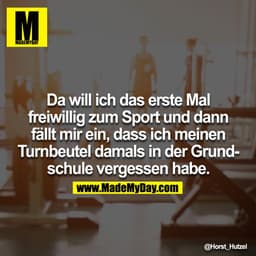 Da will ich das erste Mal freiwillig zum Sport und dann fällt mir ein, dass ich meinen Turnbeutel damals in der Grundsch