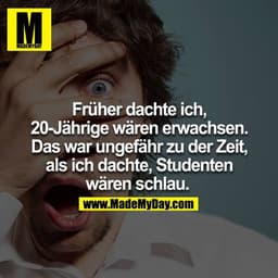 Früher dachte ich, 20 Jährige wären erwachsen. Das war ungefähr zu der Zeit, als ich dachte, Studenten wären schlau. 
