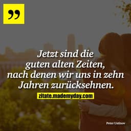 Jetzt sind die guten alten Zeiten, nach denen wir uns in zehn Jahren zurücksehnen.