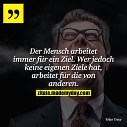 Der Mensch arbeitet immer für ein Ziel. Wer jedoch keine eigenen Ziele hat, arbeitet für die von anderen.