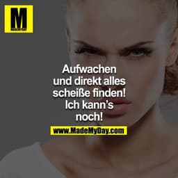 Aufwachen und direkt alles scheiße finden! Ich kann´s noch!