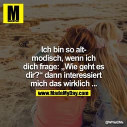 Ich bin so altmodisch, wenn ich Dich frage: "Wie geht es dir?" dann interessiert mich das wirklich...