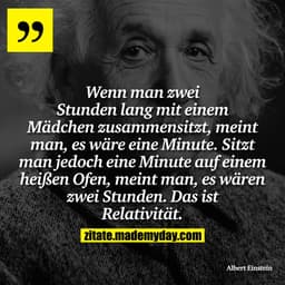 Wenn man zwei Stunden lang mit einem Mädchen zusammensitzt, meint man, es wäre eine Minute. Sitzt man jedoch eine Minute