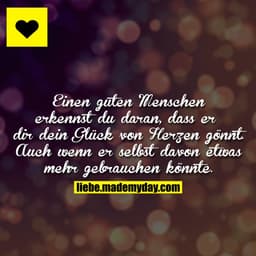 Einen guten Menschen erkennst du daran, dass er dir dein Glück von Herzen gönnt. Auch wenn er selbst davon etwas mehr ge