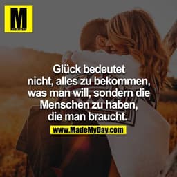 Glück bedeutet nicht, alles zu bekommen, was man will, sondern die Menschen zu haben, die man braucht. 