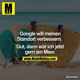Google will meinen Standort verbessern. 

Gut, dann wär ich jetzt gern am Meer.
