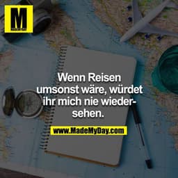 Wenn Reisen umsonst wäre, würdet ihr mich nie wieder sehen. 
