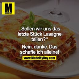 "Sollen wir uns das letzte Stück Lasagne teilen?" - "Nein, danke. Das schaffe ich alleine!"
