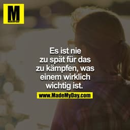 Es ist nie zu spät für das zu kämpfen, was einem wirklich wichtig ist. 
