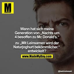 Wann hat sich meine Generation von "Nachts um 4 besoffen zu McDonald´s" zu "Mit Leinsamen wird der Naturjoghurt bekömmli