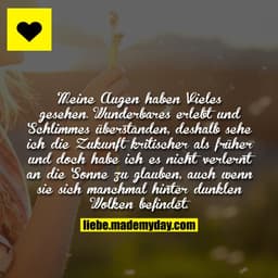 Meine Augen haben Vieles gesehen. Wunderbares erlebt und Schlimmes überstanden, deshalb sehe ich die Zukunft kritischer 