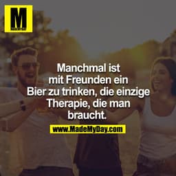 Manchmal ist mit Freunden ein Bier zu trinken, die einzige Therapie, die man braucht. 