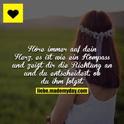 Höre immer auf dein Herz, es ist wie ein Kompass und zeigt dir die Richtung an und du entscheidest, ob du ihm folgst.