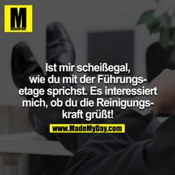 Ist mir scheißegal, wie du mit der Führungsetage sprichst. Es interessiert mich, ob du die Reinigungskraft grüßt!