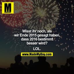 Wisst ihr noch, als wir Ende 2015 gesagt haben, dass 2016 bestimmt besser wird?

LOL