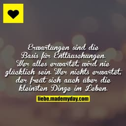 Erwartungen sind die Basis für Enttäuschungen. Wer alles erwartet, wird nie glücklich sein. Wer nichts erwartet, der fre