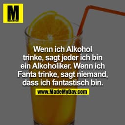 Wenn ich Alkohol trinke, sagt jeder ich bin ein Alkoholiker. Wenn ich Fanta trinke, sagt niemand, dass ich fantastisch b