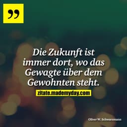 Die Zukunft ist immer dort, wo das Gewagte über dem Gewohnten steht.