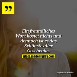 Ein freundliches Wort kostet nichts und dennoch ist es das Schönste aller Geschenke.