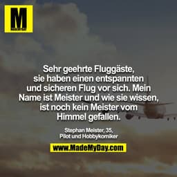 Sehr geehrte Fluggäste,
sie haben einen entspannten und sicheren Flug vor sich.
Mein Name ist Meister und wie sie wissen
