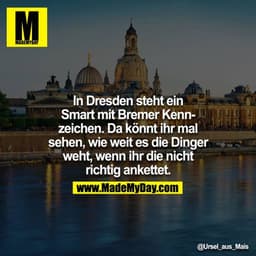 In Dresden steht ein Smart mit Bremer Kennzeichen. Da könnt ihr mal sehen, wie weit es die Dinger weht, wenn ihr die nic