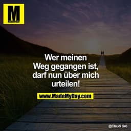 Wer meinen Weg gegangen ist, darf nun über mich urteilen!!!!