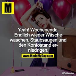 Yeah! Wochenende. Endlich wieder Wäsche waschen, Staubsaugen und den Kontostand erniedrigen.
