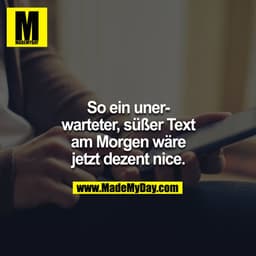 So ein unerwarteter süßer Text am Morgen wäre jetzt dezent nice.