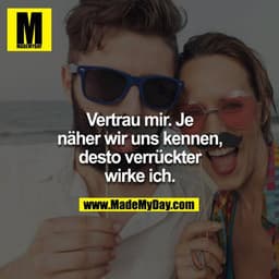 
Vertrau mir, je näher wir uns kennen, desto verrückter wirke ich.
