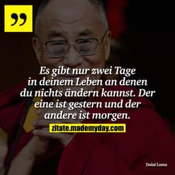 Es gibt nur zwei Tage in deinem Leben an denen du nichts ändern kannst. Der eine ist gestern und der andere ist morgen.