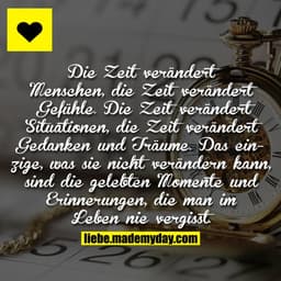 Die Zeit verändert Menschen, die Zeit verändert Gefühle. Die Zeit verändert Situationen, die Zeit verändert Gedanken und