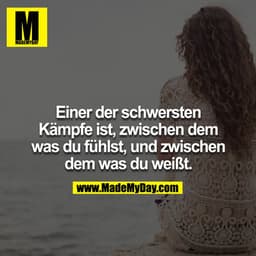 Einer der schwersten Kämpfe ist, zwischen dem was du fühlst, und zwischen dem was du weißt.

