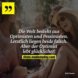 Die Welt besteht aus Optimisten und Pessimisten. Letztlich liegen beide falsch. Aber der Optimist lebt glücklicher.