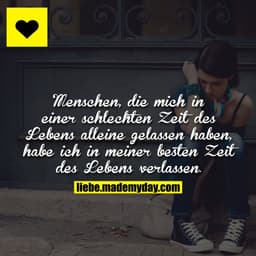 Menschen, die mich in einer schlechten Zeit des lebens alleine gelassen haben, habe ich in meiner besten Zeit des Lebens