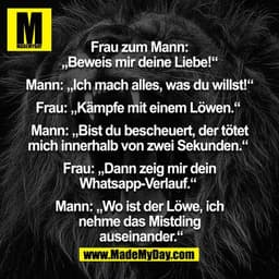 Frau zum Mann: „Beweis mir deine Liebe!“
Mann: „Ich mach alles, was du willst!“
Frau: „Kämpfe mit einem Löwen“ 
Mann: „B